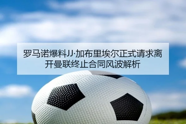 罗马诺爆料JJ·加布里埃尔正式请求离开曼联终止合同风波解析